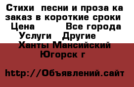 Стихи, песни и проза ка заказ в короткие сроки › Цена ­ 300 - Все города Услуги » Другие   . Ханты-Мансийский,Югорск г.
